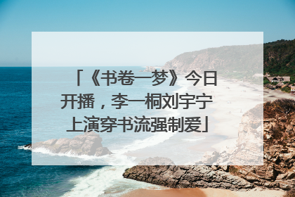 《书卷一梦》今日开播，李一桐刘宇宁上演穿书流强制爱