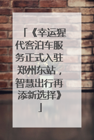 《幸运猩代客泊车服务正式入驻郑州东站，智慧出行再添新选择》