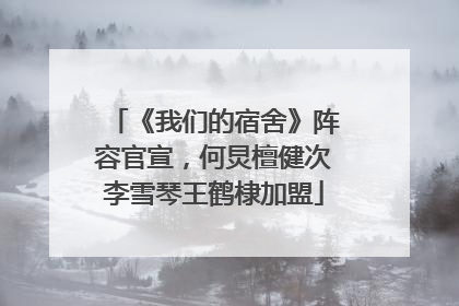 《我们的宿舍》阵容官宣，何炅檀健次李雪琴王鹤棣加盟