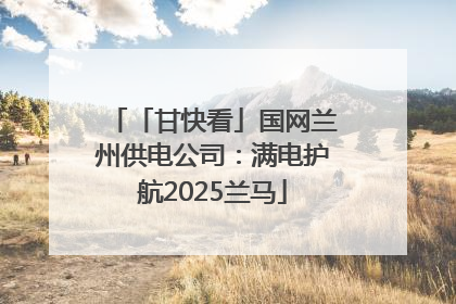 「甘快看」国网兰州供电公司：满电护航2025兰马