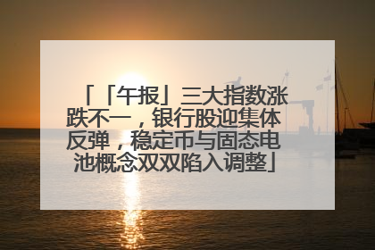 「午报」三大指数涨跌不一，银行股迎集体反弹，稳定币与固态电池概念双双陷入调整