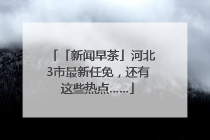「新闻早茶」河北3市最新任免，还有这些热点……