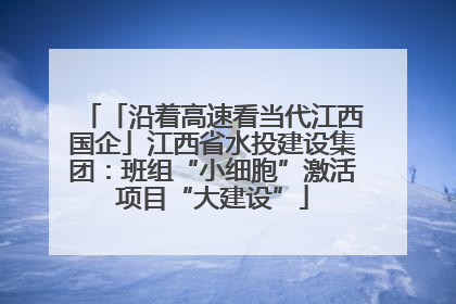「沿着高速看当代江西国企」江西省水投建设集团：班组“小细胞”激活项目“大建设”
