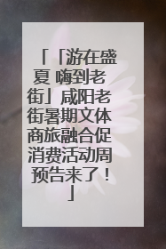 「游在盛夏 嗨到老街」咸阳老街暑期文体商旅融合促消费活动周预告来了！