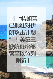 “特朗普已批准对伊朗攻击计划”！美第三艘航母将部署至以色列附近