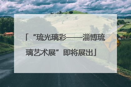 “琉光璃彩——淄博琉璃艺术展”即将展出