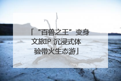 “百兽之王”变身文旅IP 沉浸式体验带火生态游