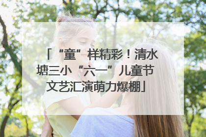 “童”样精彩！清水塘三小“六一”儿童节文艺汇演萌力爆棚