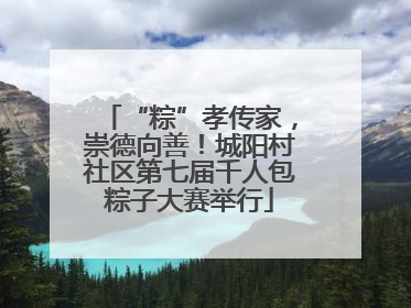 “粽”孝传家，崇德向善！城阳村社区第七届千人包粽子大赛举行