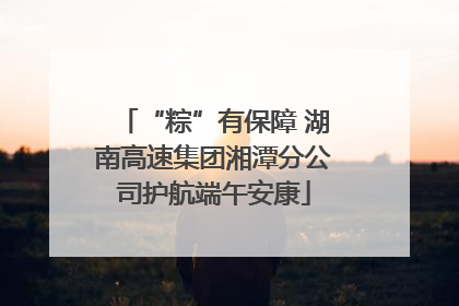 “粽”有保障 湖南高速集团湘潭分公司护航端午安康