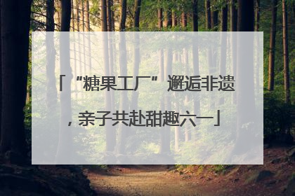 “糖果工厂”邂逅非遗，亲子共赴甜趣六一