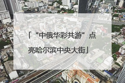 “中俄华彩共游”点亮哈尔滨中央大街