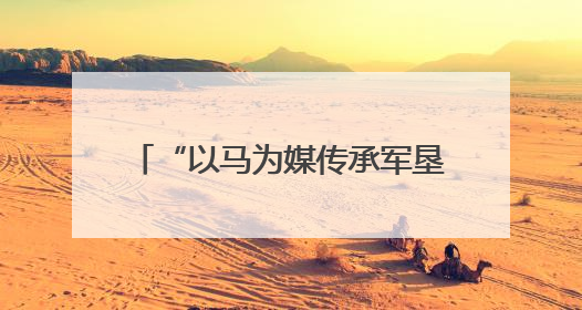 “以马为媒传承军垦精神 重组骑兵连启文旅新篇” 中国名家马术耐力邀请赛（一八五团站）暨重启骑兵连活动正式启动