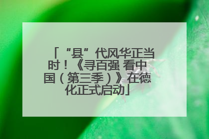 “县”代风华正当时！《寻百强 看中国（第三季）》在德化正式启动
