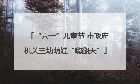 “六一”儿童节 市政府机关三幼萌娃“嗨翻天”