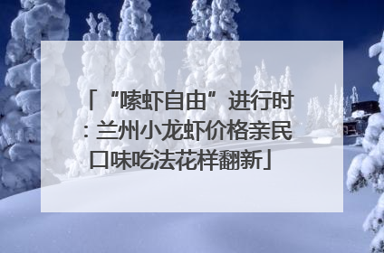 “嗦虾自由”进行时：兰州小龙虾价格亲民口味吃法花样翻新