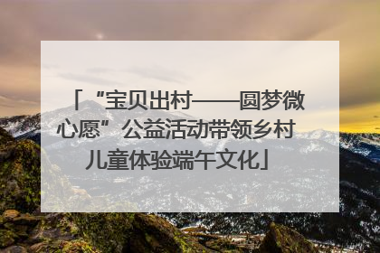 “宝贝出村——圆梦微心愿”公益活动带领乡村儿童体验端午文化
