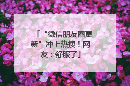 “微信朋友圈更新”冲上热搜！网友：舒服了