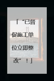 “已督促施工单位立即整改”！
