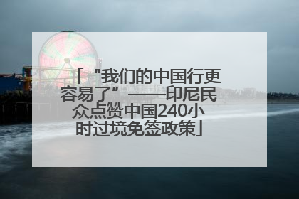 “我们的中国行更容易了”——印尼民众点赞中国240小时过境免签政策