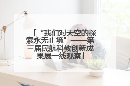 “我们对天空的探索永无止境”——第三届民航科教创新成果展一线观察