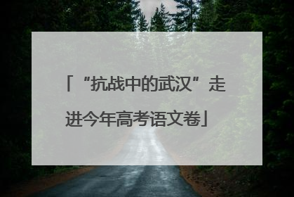 “抗战中的武汉”走进今年高考语文卷
