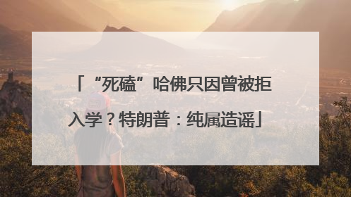 “死磕”哈佛只因曾被拒入学？特朗普：纯属造谣