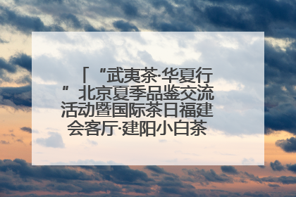 “武夷茶·华夏行”北京夏季品鉴交流活动暨国际茶日福建会客厅·建阳小白茶品牌推介会启幕！