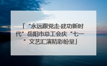 “永远跟党走·建功新时代”岳阳市总工会庆“七一”文艺汇演精彩纷呈