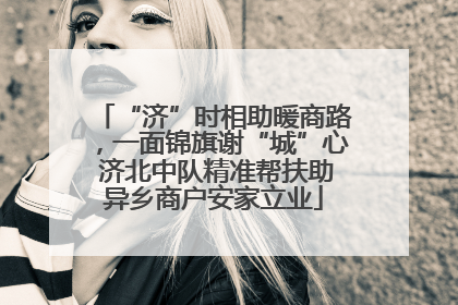 “济”时相助暖商路，一面锦旗谢“城”心 济北中队精准帮扶助异乡商户安家立业