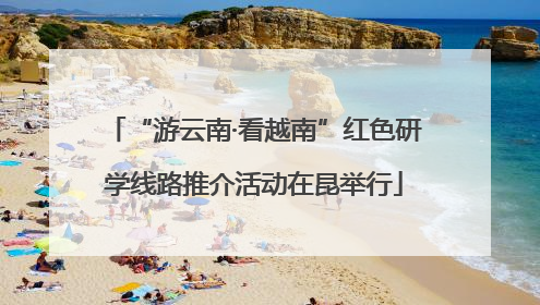 “游云南·看越南”红色研学线路推介活动在昆举行