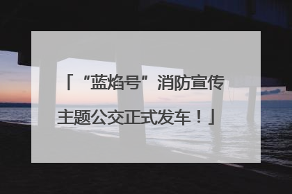 “蓝焰号”消防宣传主题公交正式发车！