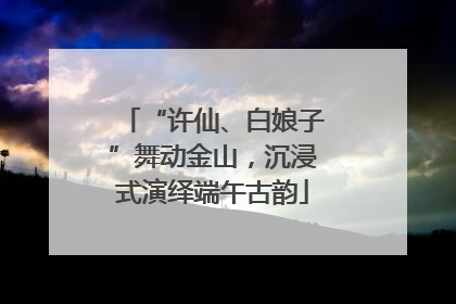 “许仙、白娘子”舞动金山，沉浸式演绎端午古韵