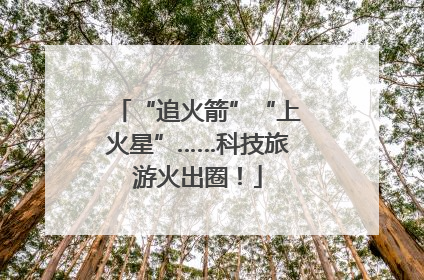 “追火箭”“上火星”……科技旅游火出圈！