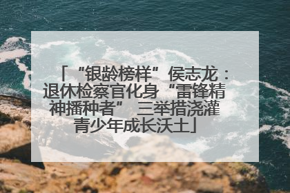 “银龄榜样”侯志龙：退休检察官化身“雷锋精神播种者” 三举措浇灌青少年成长沃土