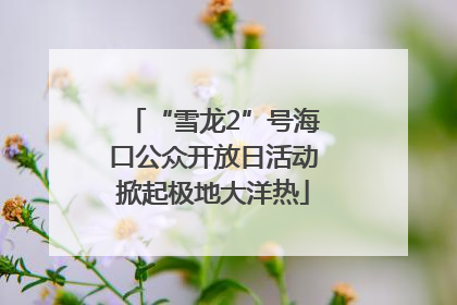 “雪龙2”号海口公众开放日活动掀起极地大洋热