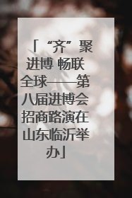 “齐”聚进博 畅联全球——第八届进博会招商路演在山东临沂举办