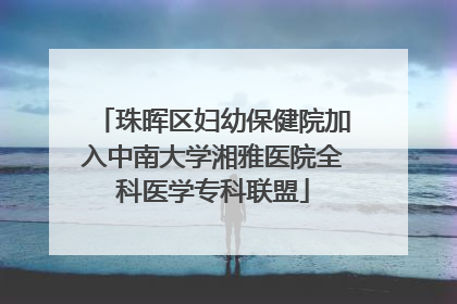 珠晖区妇幼保健院加入中南大学湘雅医院全科医学专科联盟