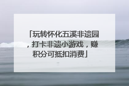 玩转怀化五溪非遗园，打卡非遗小游戏，赚积分可抵扣消费