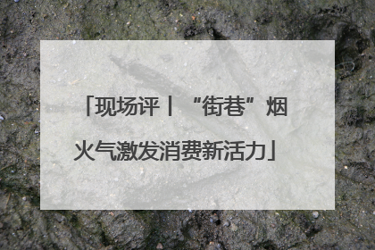 现场评丨“街巷”烟火气激发消费新活力