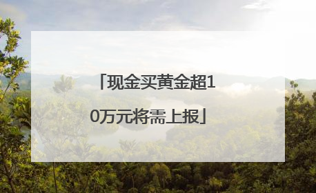 现金买黄金超10万元将需上报