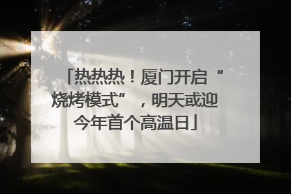 热热热！厦门开启“烧烤模式”，明天或迎今年首个高温日