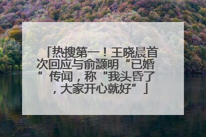 热搜第一！王晓晨首次回应与俞灏明“已婚”传闻，称“我头昏了，大家开心就好”