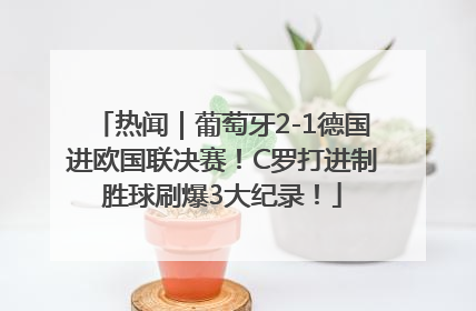 热闻｜葡萄牙2-1德国进欧国联决赛！C罗打进制胜球刷爆3大纪录！