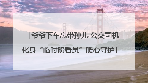 爷爷下车忘带孙儿 公交司机化身“临时照看员”暖心守护