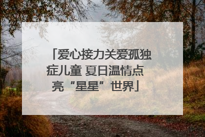 爱心接力关爱孤独症儿童 夏日温情点亮“星星”世界