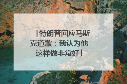 特朗普回应马斯克道歉：我认为他这样做非常好