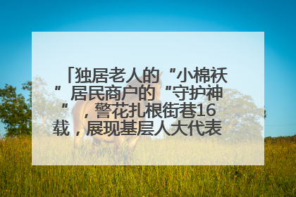 独居老人的“小棉袄”居民商户的“守护神”，警花扎根街巷16载，展现基层人大代表的炽热情怀