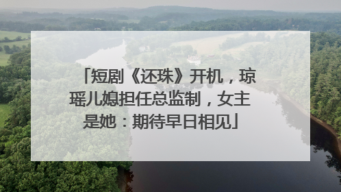 短剧《还珠》开机，琼瑶儿媳担任总监制，女主是她：期待早日相见