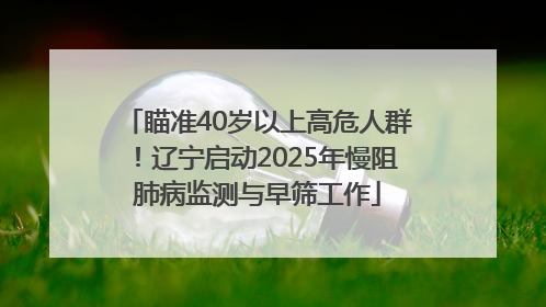 瞄准40岁以上高危人群！辽宁启动2025年慢阻肺病监测与早筛工作